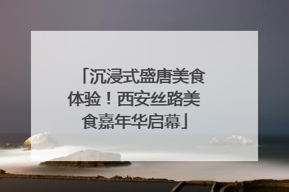 沉浸式盛唐美食体验！西安丝路美食嘉年华启幕