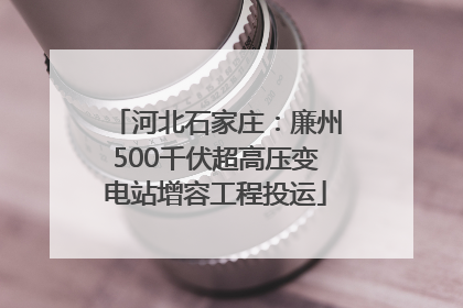 河北石家庄：廉州500千伏超高压变电站增容工程投运