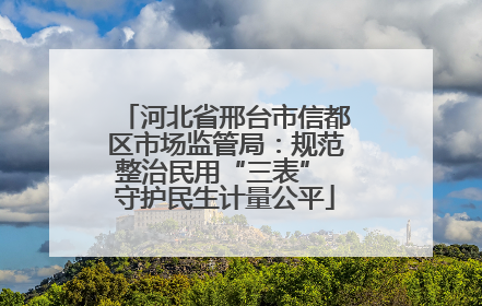 河北省邢台市信都区市场监管局：规范整治民用“三表” 守护民生计量公平