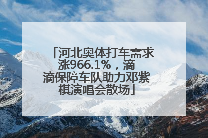 河北奥体打车需求涨966.1%，滴滴保障车队助力邓紫棋演唱会散场