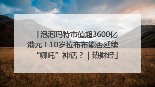 泡泡玛特市值超3600亿港元！10岁拉布布能否延续“哪吒”神话？｜热财经