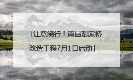 注意绕行！南昌彭家桥改造工程7月1日启动