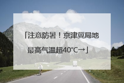 注意防暑！京津冀局地最高气温超40℃→