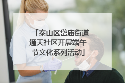 泰山区岱庙街道通天社区开展端午节文化系列活动