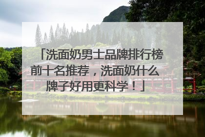 洗面奶男士品牌排行榜前十名推荐，洗面奶什么牌子好用更科学！