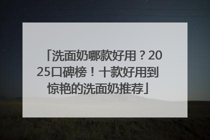 洗面奶哪款好用？2025口碑榜！十款好用到惊艳的洗面奶推荐