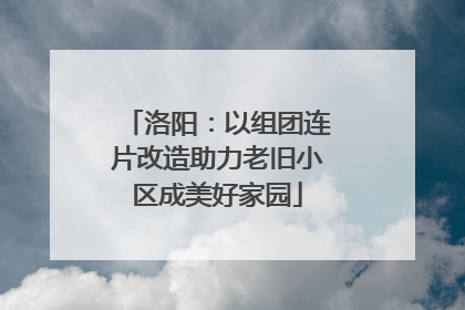 洛阳：以组团连片改造助力老旧小区成美好家园