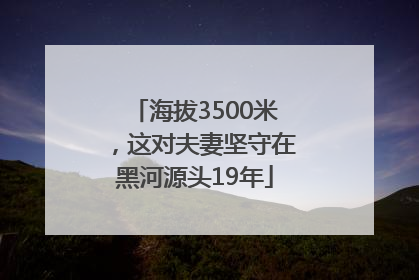 海拔3500米，这对夫妻坚守在黑河源头19年