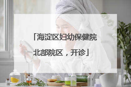 海淀区妇幼保健院北部院区，开诊