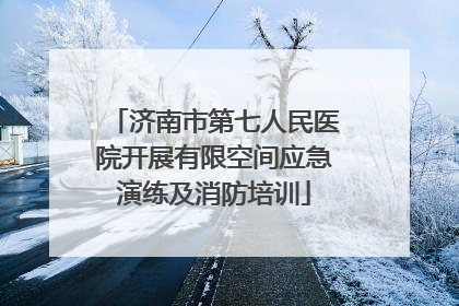 济南市第七人民医院开展有限空间应急演练及消防培训