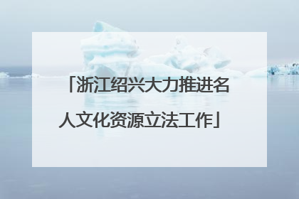 浙江绍兴大力推进名人文化资源立法工作
