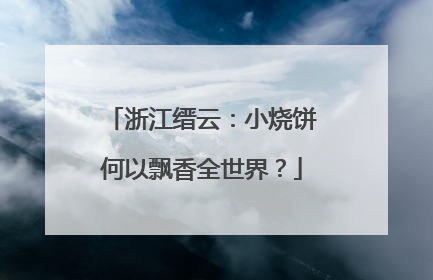 浙江缙云：小烧饼何以飘香全世界？