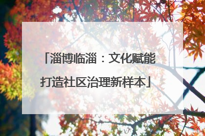 淄博临淄：文化赋能 打造社区治理新样本