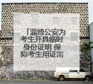 淄博公安为考生开具临时身份证明 保障考生用证需求