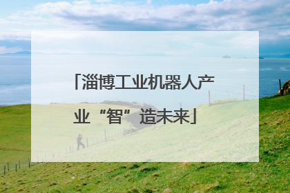 淄博工业机器人产业“智”造未来