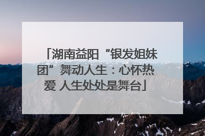 湖南益阳“银发姐妹团”舞动人生：心怀热爱 人生处处是舞台