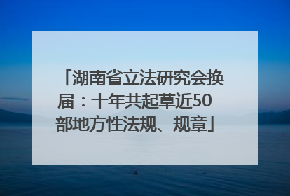湖南省立法研究会换届：十年共起草近50部地方性法规、规章