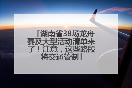湖南省38场龙舟赛及大型活动清单来了！注意，这些路段将交通管制
