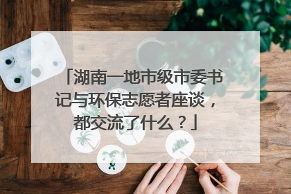 湖南一地市级市委书记与环保志愿者座谈，都交流了什么？