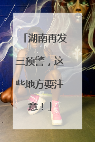 湖南再发三预警，这些地方要注意！