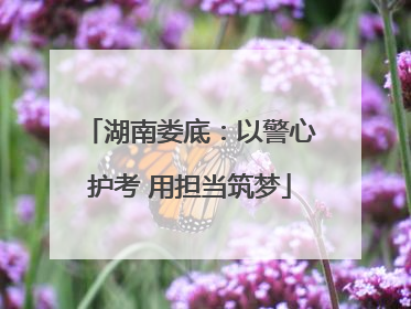 湖南娄底：以警心护考 用担当筑梦