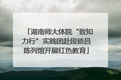 湖南师大体院“致知力行”实践团赴段德昌陈列馆开展红色教育