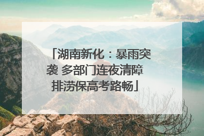 湖南新化：暴雨突袭 多部门连夜清障排涝保高考路畅