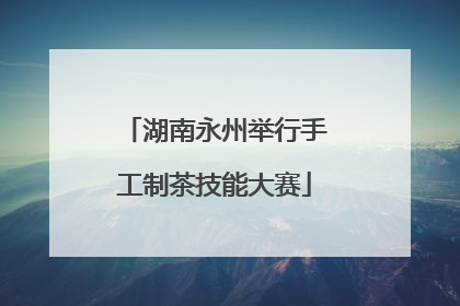 湖南永州举行手工制茶技能大赛