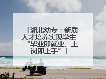 湖北幼专：新质人才培养实现学生“毕业即就业、上岗即上手”