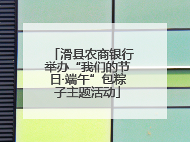 滑县农商银行举办“我们的节日·端午”包粽子主题活动