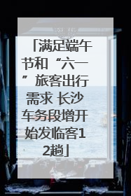 满足端午节和“六一”旅客出行需求 长沙车务段增开始发临客12趟