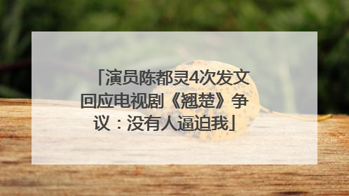 演员陈都灵4次发文回应电视剧《翘楚》争议：没有人逼迫我