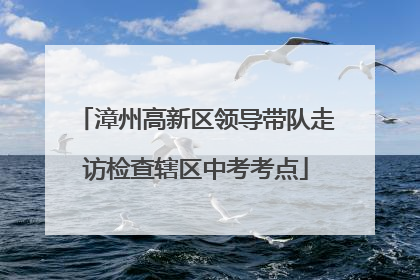 漳州高新区领导带队走访检查辖区中考考点