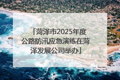 菏泽市2025年度公路防汛应急演练在菏泽发展公司举办
