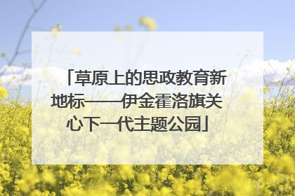 草原上的思政教育新地标——伊金霍洛旗关心下一代主题公园