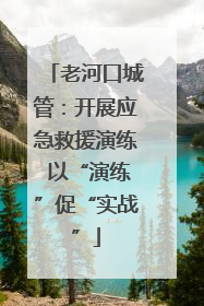 老河口城管：开展应急救援演练 以“演练”促“实战”