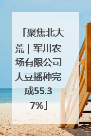 聚焦北大荒｜军川农场有限公司大豆播种完成55.37%