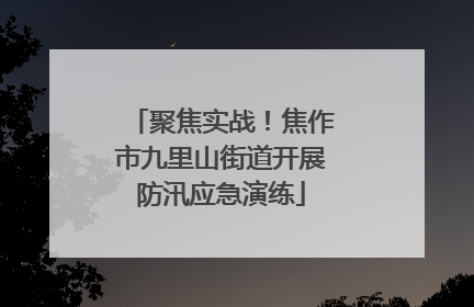 聚焦实战！焦作市九里山街道开展防汛应急演练