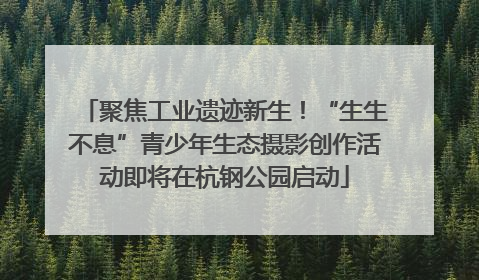 聚焦工业遗迹新生！“生生不息”青少年生态摄影创作活动即将在杭钢公园启动