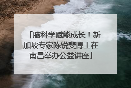 脑科学赋能成长！新加坡专家陈锐斐博士在南昌举办公益讲座