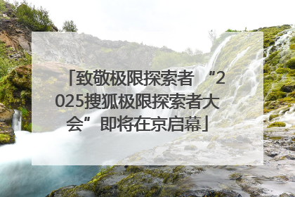 致敬极限探索者 “2025搜狐极限探索者大会”即将在京启幕