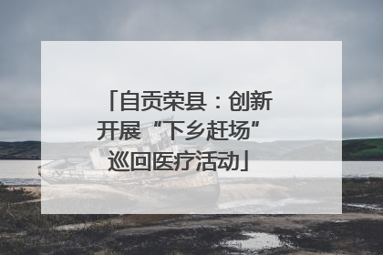 自贡荣县：创新开展“下乡赶场”巡回医疗活动