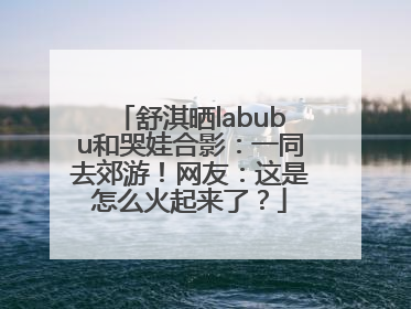 舒淇晒labubu和哭娃合影：一同去郊游！网友：这是怎么火起来了？