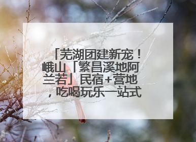 芜湖团建新宠！峨山「繁昌溪地阿兰若」民宿+营地，吃喝玩乐一站式狂欢！