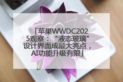 苹果WWDC2025观察：“液态玻璃”设计界面成最大亮点，AI功能升级有限
