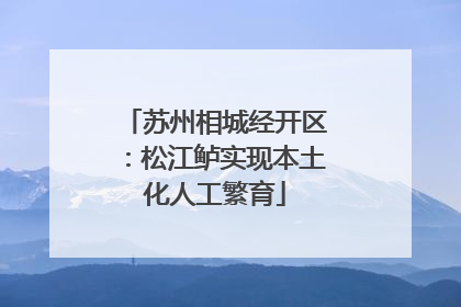 苏州相城经开区：松江鲈实现本土化人工繁育