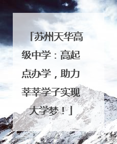 苏州天华高级中学：高起点办学，助力莘莘学子实现大学梦！