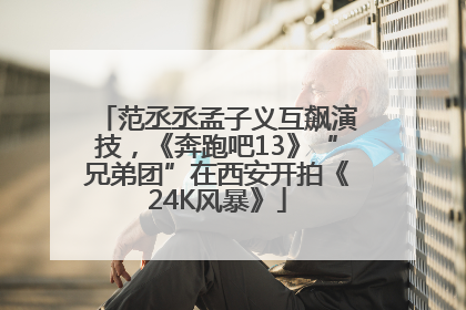 范丞丞孟子义互飙演技，《奔跑吧13》“兄弟团”在西安开拍《24K风暴》