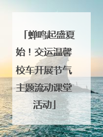 蝉鸣起盛夏始！交运温馨校车开展节气主题流动课堂活动