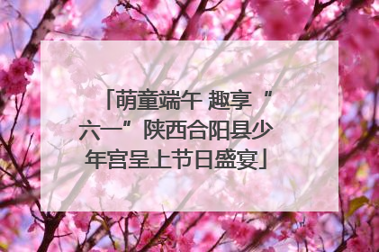 萌童端午 趣享“六一”陕西合阳县少年宫呈上节日盛宴